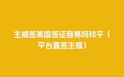 主播签美国签证容易吗知乎（平台直签主播）