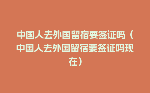 中国人去外国留宿要签证吗（中国人去外国留宿要签证吗现在）