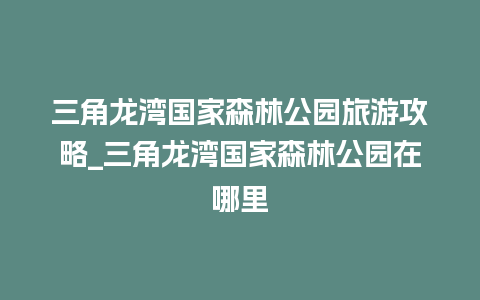 三角龙湾国家森林公园旅游攻略_三角龙湾国家森林公园在哪里