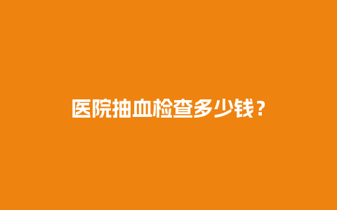 医院抽血检查多少钱？