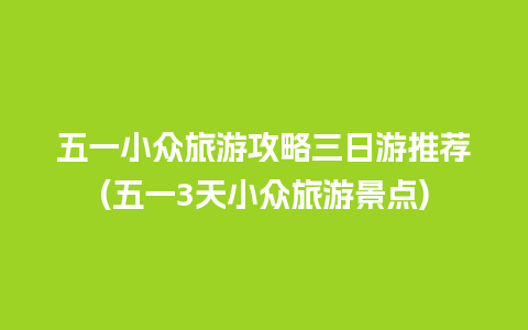 五一小众旅游攻略三日游推荐(五一3天小众旅游景点)