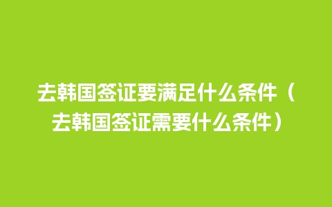 去韩国签证要满足什么条件（去韩国签证需要什么条件）