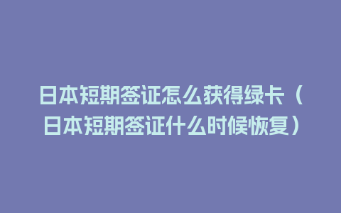 日本短期签证怎么获得绿卡（日本短期签证什么时候恢复）