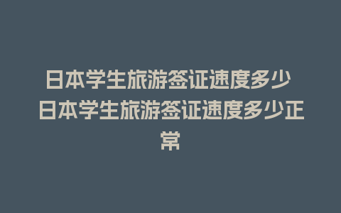 日本学生旅游签证速度多少 日本学生旅游签证速度多少正常