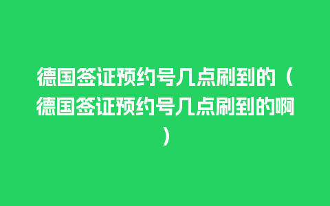 德国签证预约号几点刷到的（德国签证预约号几点刷到的啊）