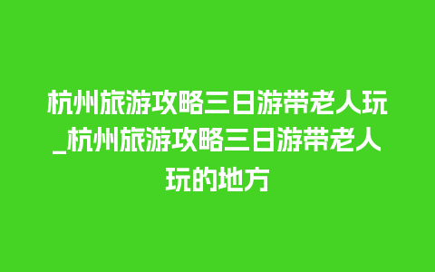 杭州旅游攻略三日游带老人玩_杭州旅游攻略三日游带老人玩的地方