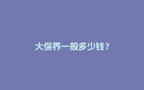 大保养一般多少钱？