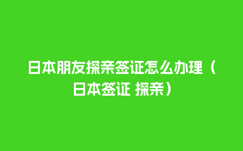 日本朋友探亲签证怎么办理（日本签证 探亲）