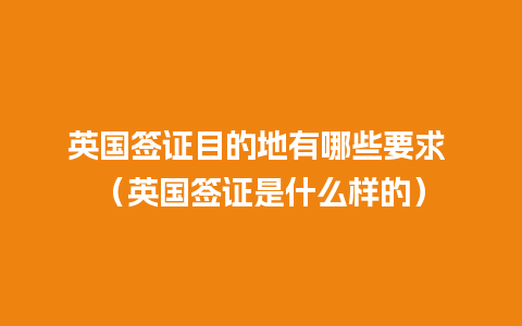 英国签证目的地有哪些要求 （英国签证是什么样的）