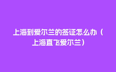 上海到爱尔兰的签证怎么办（上海直飞爱尔兰）