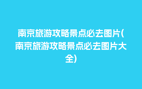 南京旅游攻略景点必去图片(南京旅游攻略景点必去图片大全)