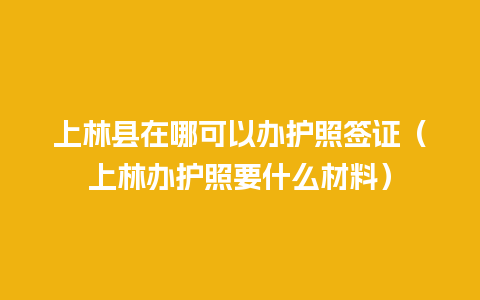 上林县在哪可以办护照签证（上林办护照要什么材料）