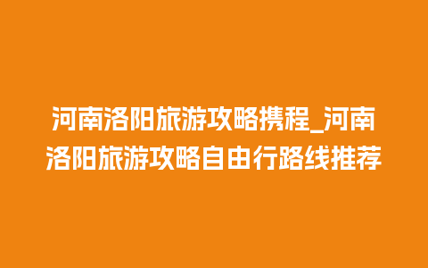 河南洛阳旅游攻略携程_河南洛阳旅游攻略自由行路线推荐