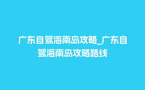 广东自驾海南岛攻略_广东自驾海南岛攻略路线