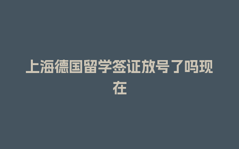 上海德国留学签证放号了吗现在