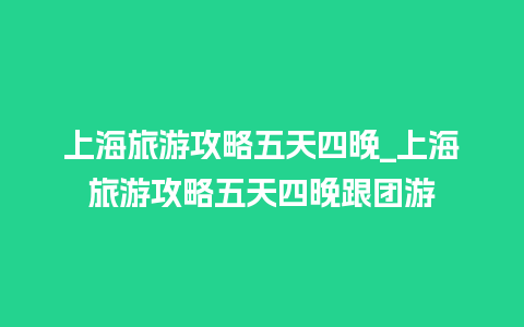 上海旅游攻略五天四晚_上海旅游攻略五天四晚跟团游