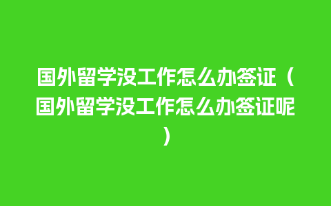 国外留学没工作怎么办签证（国外留学没工作怎么办签证呢）