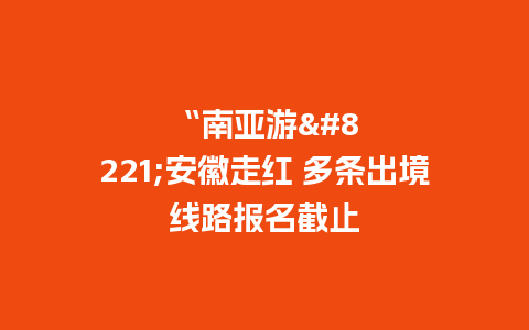 “南亚游”安徽走红 多条出境线路报名截止