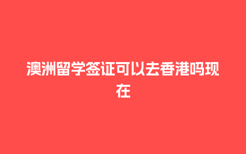 澳洲留学签证可以去香港吗现在