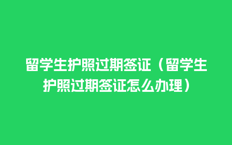 留学生护照过期签证（留学生护照过期签证怎么办理）