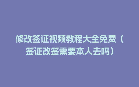 修改签证视频教程大全免费（签证改签需要本人去吗）