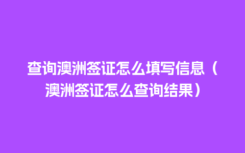 查询澳洲签证怎么填写信息（澳洲签证怎么查询结果）