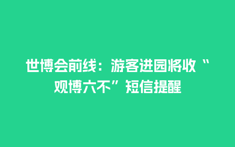 世博会前线：游客进园将收“观博六不”短信提醒