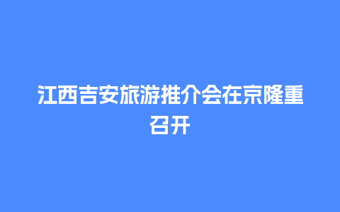 江西吉安旅游推介会在京隆重召开