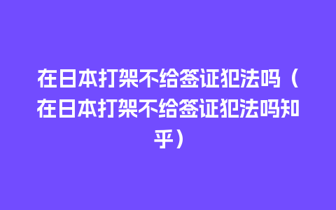 在日本打架不给签证犯法吗（在日本打架不给签证犯法吗知乎）