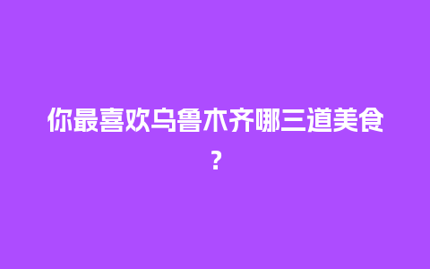 你最喜欢乌鲁木齐哪三道美食？