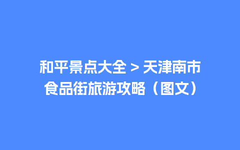 和平景点大全 > 天津南市食品街旅游攻略（图文）