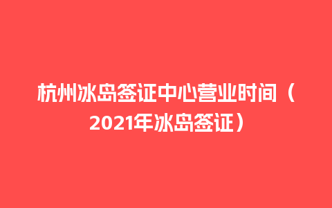 杭州冰岛签证中心营业时间（2021年冰岛签证）