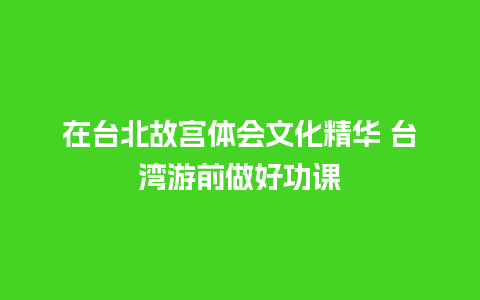 在台北故宫体会文化精华 台湾游前做好功课