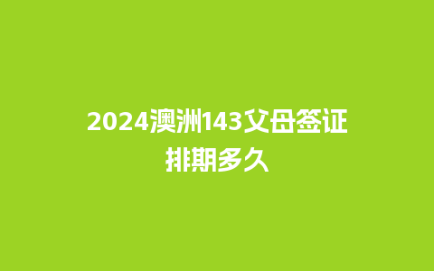 2024澳洲143父母签证排期多久