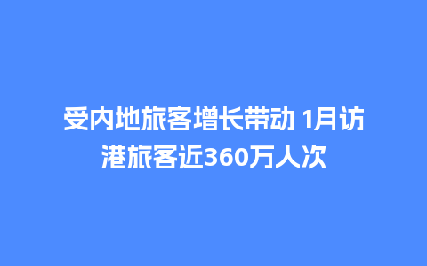 受内地旅客增长带动 1月访港旅客近360万人次