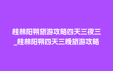 桂林阳朔旅游攻略四天三夜三_桂林阳朔四天三晚旅游攻略