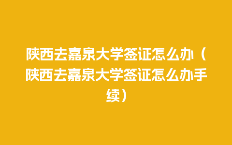 陕西去嘉泉大学签证怎么办（陕西去嘉泉大学签证怎么办手续）