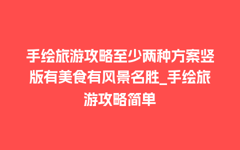 手绘旅游攻略至少两种方案竖版有美食有风景名胜_手绘旅游攻略简单