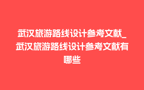 武汉旅游路线设计参考文献_武汉旅游路线设计参考文献有哪些