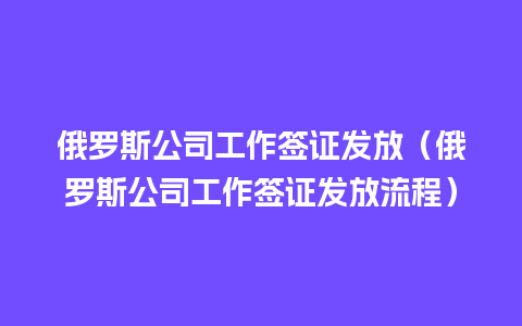 俄罗斯公司工作签证发放（俄罗斯公司工作签证发放流程）