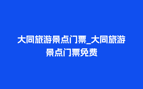 大同旅游景点门票_大同旅游景点门票免费