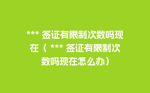 *** 签证有限制次数吗现在（ *** 签证有限制次数吗现在怎么办）