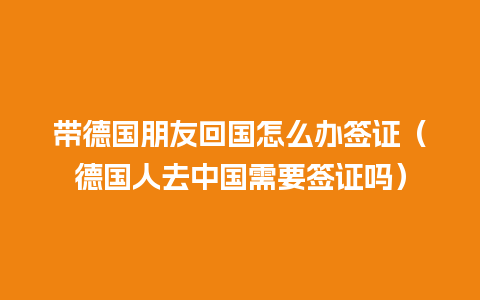 带德国朋友回国怎么办签证（德国人去中国需要签证吗）