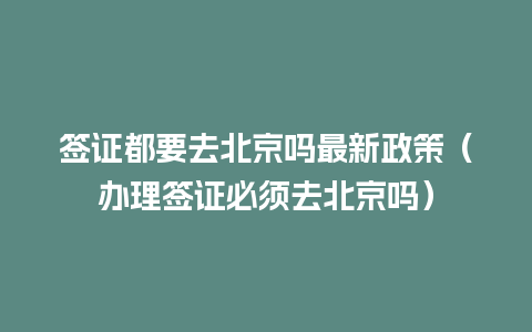 签证都要去北京吗最新政策（办理签证必须去北京吗）