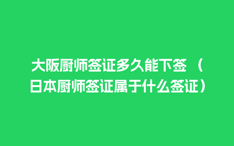 大阪厨师签证多久能下签 （日本厨师签证属于什么签证）