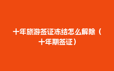 十年旅游签证冻结怎么解除（十年期签证）