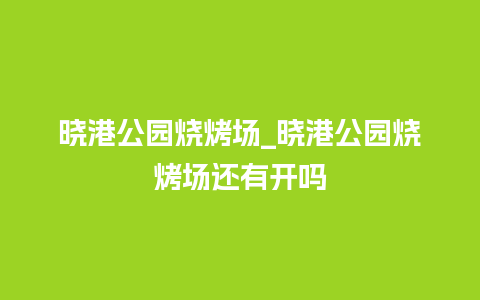 晓港公园烧烤场_晓港公园烧烤场还有开吗