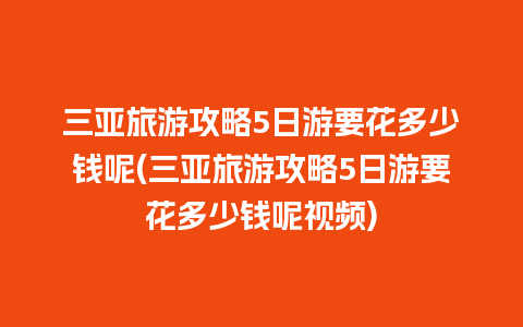 三亚旅游攻略5日游要花多少钱呢(三亚旅游攻略5日游要花多少钱呢视频)