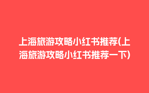 上海旅游攻略小红书推荐(上海旅游攻略小红书推荐一下)