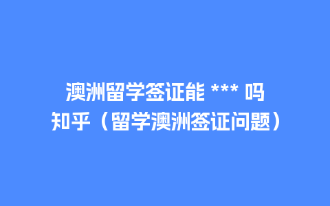 澳洲留学签证能 *** 吗知乎（留学澳洲签证问题）